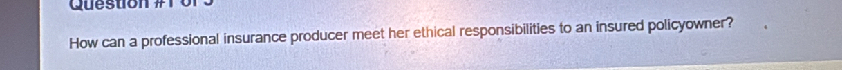 or 
How can a professional insurance producer meet her ethical responsibilities to an insured policyowner?