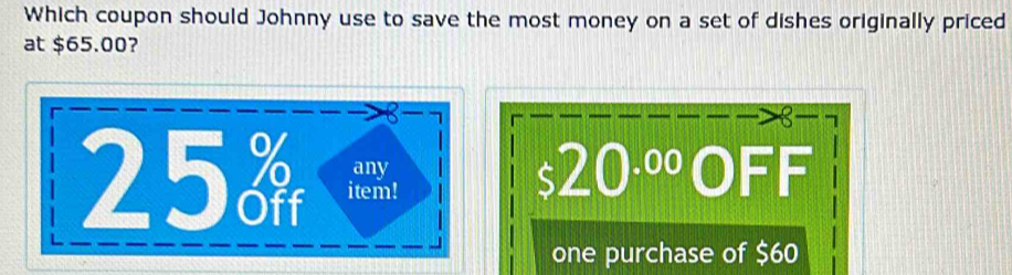 Which coupon should Johnny use to save the most money on a set of dishes originally priced
at $65.00?
8
20^(.00)OFF
one purchase of $60