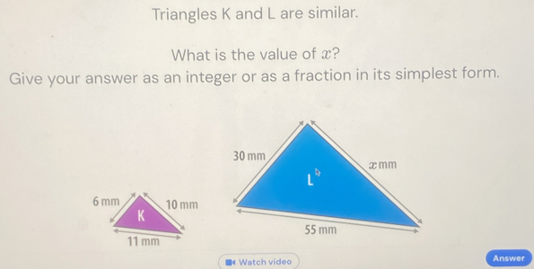 Triangles K and L are similar. 
What is the value of x? 
Give your answer as an integer or as a fraction in its simplest form. 
Watch video Answer