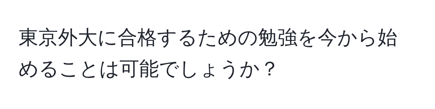 東京外大に合格するための勉強を今から始めることは可能でしょうか？