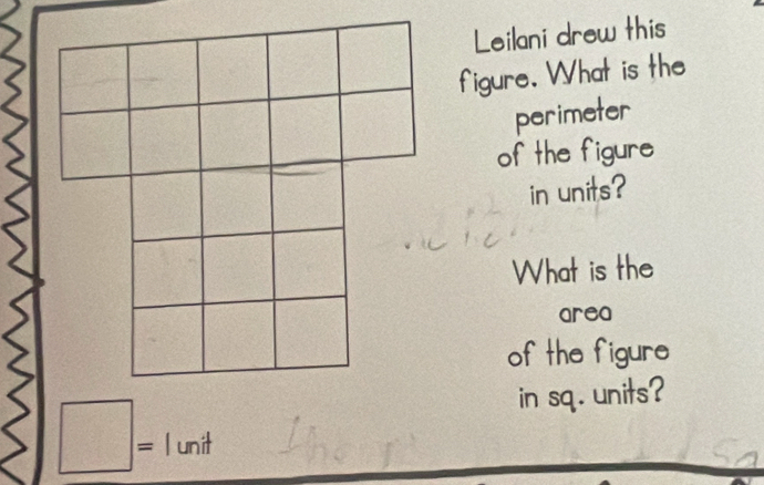 Leilani drew this 
figure. What is th_ 
perimeter 
of the figure 
in units? 
What is the 
area 
of the figure 
in sq. units? 
□ : l unit 
|=