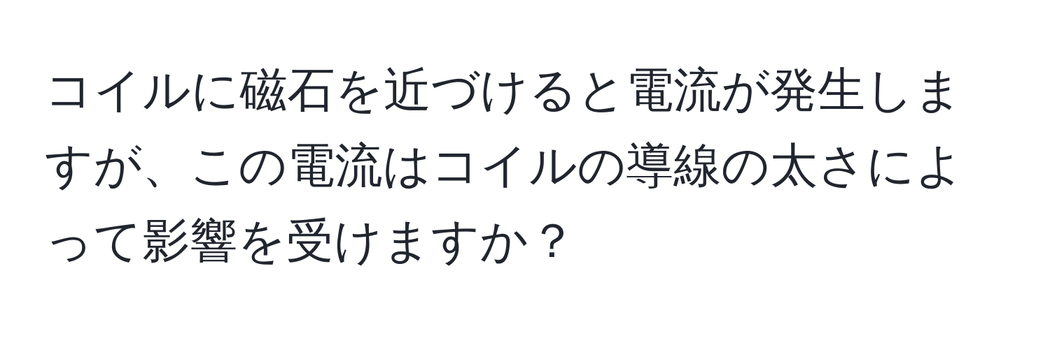 コイルに磁石を近づけると電流が発生しますが、この電流はコイルの導線の太さによって影響を受けますか？