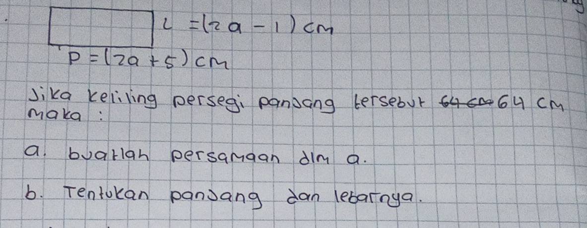 L=(2a-1)cm
P=(2a+5)cm
Jika keliling persegi panjang tersebur 6u cM
make: 
a buarigh persamgan dlm a. 
b. Tentokan panjang dan lebarnga.