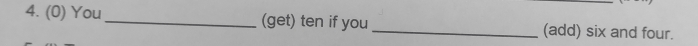 (0) You_ (get) ten if you _(add) six and four.