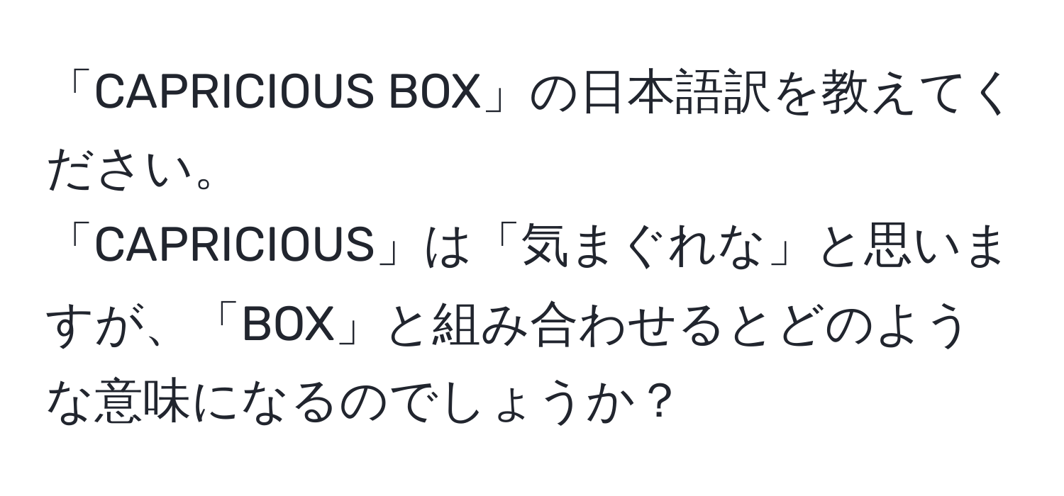 「CAPRICIOUS BOX」の日本語訳を教えてください。  
「CAPRICIOUS」は「気まぐれな」と思いますが、「BOX」と組み合わせるとどのような意味になるのでしょうか？