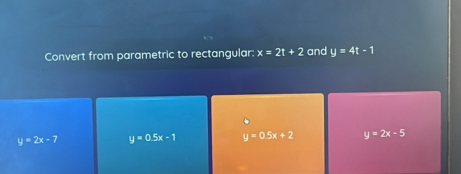 Convert from parametric to rectangular: x=2t+2 and y=4t-1
y=2x-7
y=0.5x-1
y=0.5x+2
y=2x-5