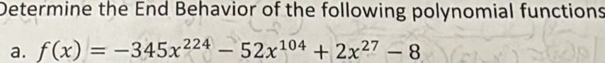 Determine the End Behavior of the following polynomial functions 
a. f(x)=-345x^(224)-52x^(104)+2x^(27)-8