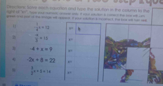 Directions: Solve each equation and type the solution in the column to the
right of ''x='', Type your numeric answer only. If your solution is correct the box will furn
green and part of the image will appear. if your solution ct, the bax will turn red,