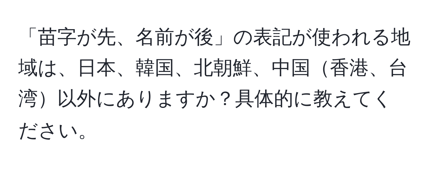 「苗字が先、名前が後」の表記が使われる地域は、日本、韓国、北朝鮮、中国香港、台湾以外にありますか？具体的に教えてください。