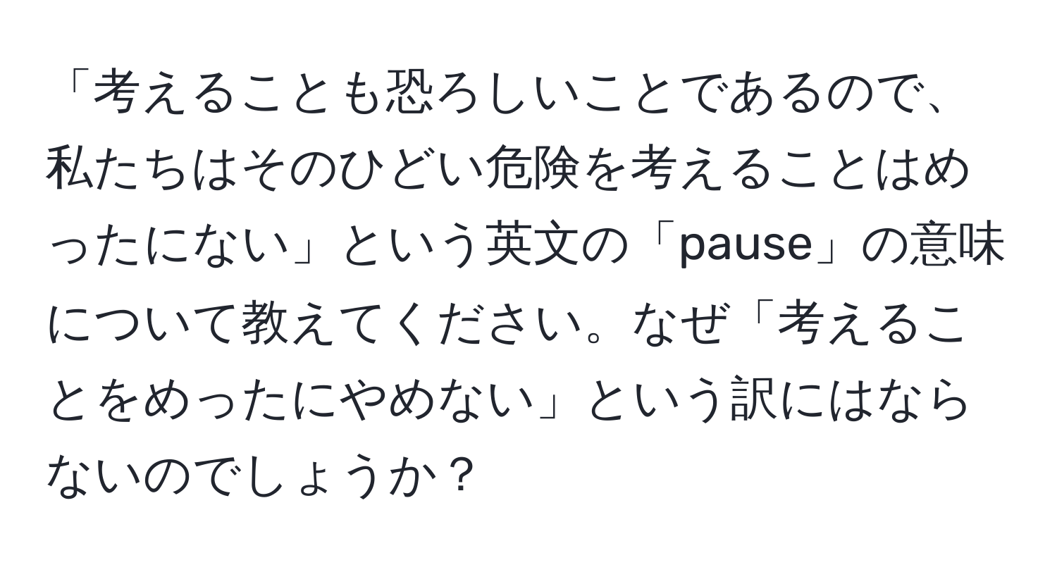 「考えることも恐ろしいことであるので、私たちはそのひどい危険を考えることはめったにない」という英文の「pause」の意味について教えてください。なぜ「考えることをめったにやめない」という訳にはならないのでしょうか？