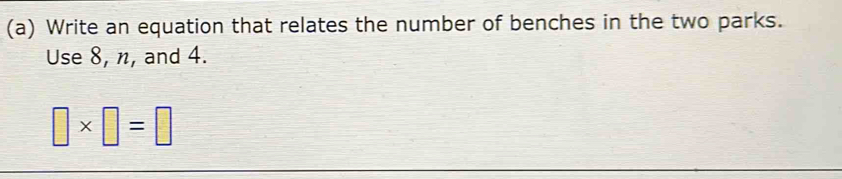 Write an equation that relates the number of benches in the two parks. 
Use 8, n, and 4.
□ * □ =□