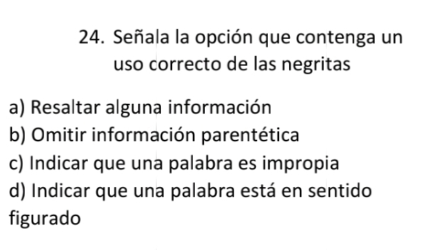 Señala la opción que contenga un
uso correcto de las negritas
a) Resaltar alguna información
b) Omitir información parentética
c) Indicar que una palabra es impropia
d) Indicar que una palabra está en sentido
figurado