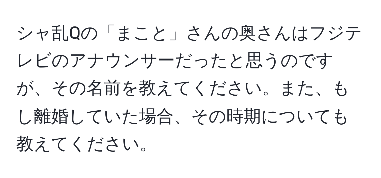 シャ乱Qの「まこと」さんの奥さんはフジテレビのアナウンサーだったと思うのですが、その名前を教えてください。また、もし離婚していた場合、その時期についても教えてください。