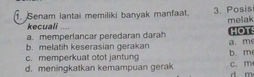 Senam lantai memiliki banyak manfaat. 3. Posisi
kecuali .... melak
a. memperlancar peredaran darah HOTS
b. melatih keserasian gerakan a. me
c. memperkuat otot jantung b. me
d. meningkatkan kemampuan gerak
c. m
d m