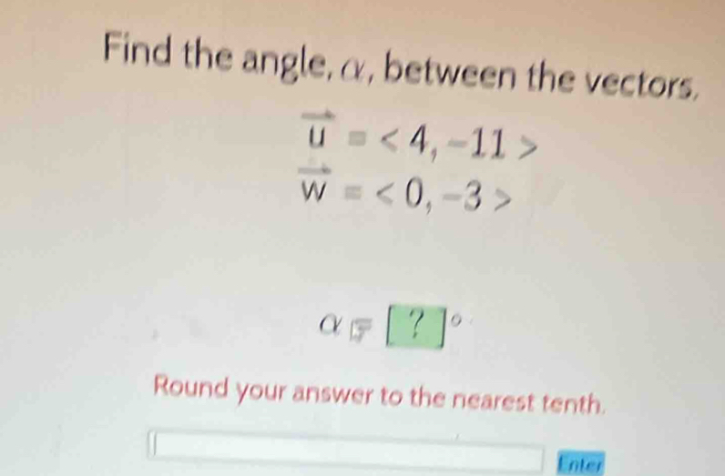 Find the angle, α, between the vectors.
vector u=<4</tex>, -11>
vector W=<0</tex>, -3>
alpha =[?]^circ 
Round your answer to the nearest tenth. 
Enter