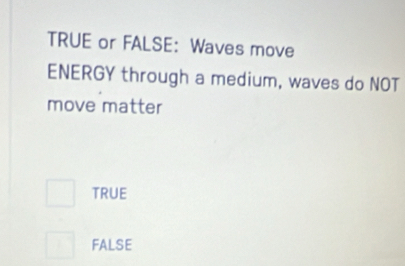 TRUE or FALSE: Waves move
ENERGY through a medium, waves do NOT
move matter
TRUE
FALSE