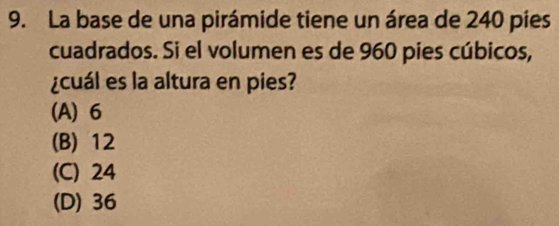 La base de una pirámide tiene un área de 240 pies
cuadrados. Si el volumen es de 960 pies cúbicos,
¿cuál es la altura en pies?
(A) 6
(B) 12
(C) 24
(D) 36