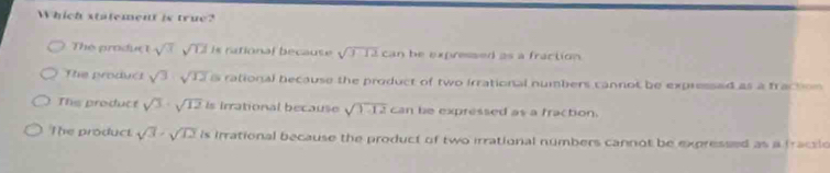 Which statement is true?
The produợt sqrt(3)sqrt(12) P s rational because sqrt(112)can be expressed as a fraction .
The product sqrt(3) sqrt(12) rational because the product of two irrational numbers cannot be expressed as a traction
This product sqrt(3)· sqrt(12) is irrational because sqrt(1-12) can be expressed as a traction.
The product sqrt(3)-sqrt(12) is irrational because the product of two irrational numbers cannot be expressed as a fracsle