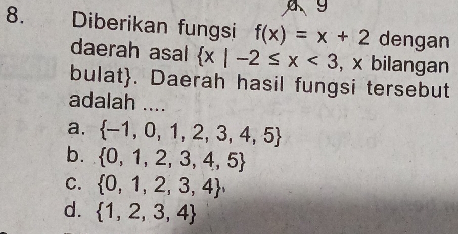 9
8. Diberikan fungsi f(x)=x+2 dengan
daerah asal  x|-2≤ x<3</tex> , x bilangan
bulat. Daerah hasil fungsi tersebut
adalah ....
a.  -1,0,1,2,3,4,5
b.  0,1,2,3,4,5
C.  0,1,2,3,4 ,
d.  1,2,3,4