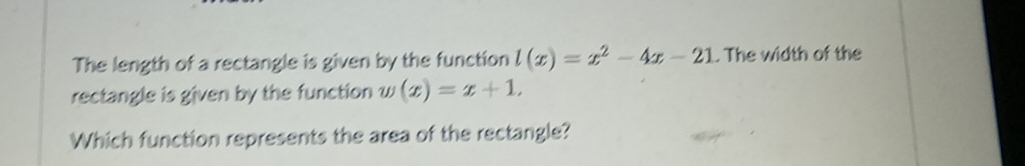 The length of a rectangle is given by the function l(x)=x^2-4x-21. The width of the 
rectangle is given by the function w(x)=x+1. 
Which function represents the area of the rectangle?