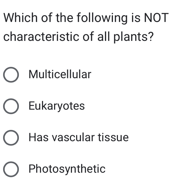 Which of the following is NOT
characteristic of all plants?
Multicellular
Eukaryotes
Has vascular tissue
Photosynthetic