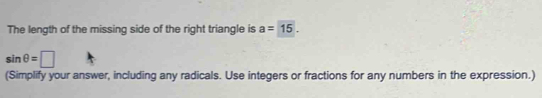 The length of the missing side of the right triangle is a=15.
sin θ =□
(Simplify your answer, including any radicals. Use integers or fractions for any numbers in the expression.)