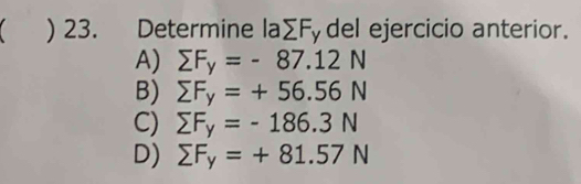 ) 23. Determine la∑Fydel ejercicio anterior.
A) sumlimits F_y=-87.12N
B) sumlimits F_y=+56.56N
C) sumlimits F_y=-186.3N
D) sumlimits F_y=+81.57N