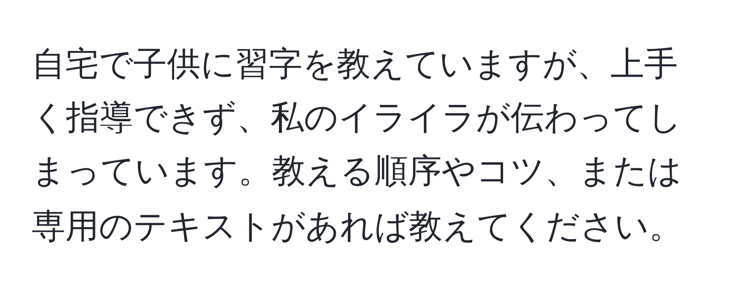 自宅で子供に習字を教えていますが、上手く指導できず、私のイライラが伝わってしまっています。教える順序やコツ、または専用のテキストがあれば教えてください。