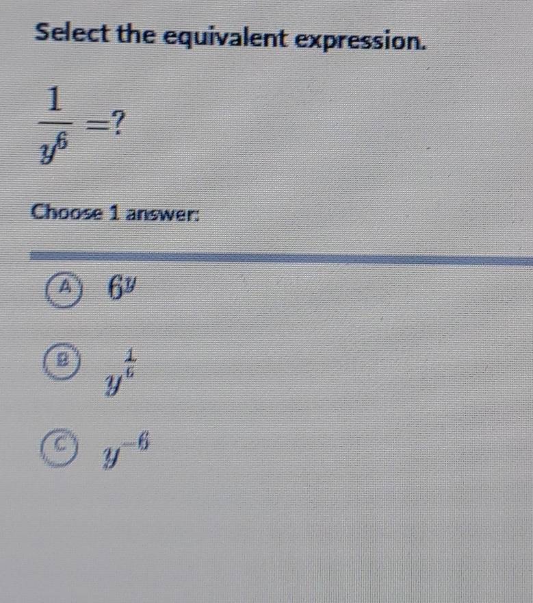 Select the equivalent expression.
 1/y^6 = 7
Choose 1 answer:
6^y
y^(frac 1)5
y^(-6)