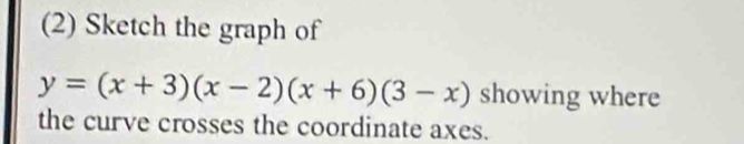 (2) Sketch the graph of
y=(x+3)(x-2)(x+6)(3-x) showing where 
the curve crosses the coordinate axes.