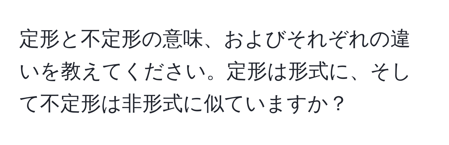 定形と不定形の意味、およびそれぞれの違いを教えてください。定形は形式に、そして不定形は非形式に似ていますか？