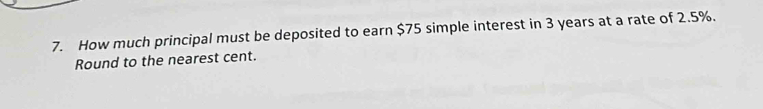 How much principal must be deposited to earn $75 simple interest in 3 years at a rate of 2.5%. 
Round to the nearest cent.