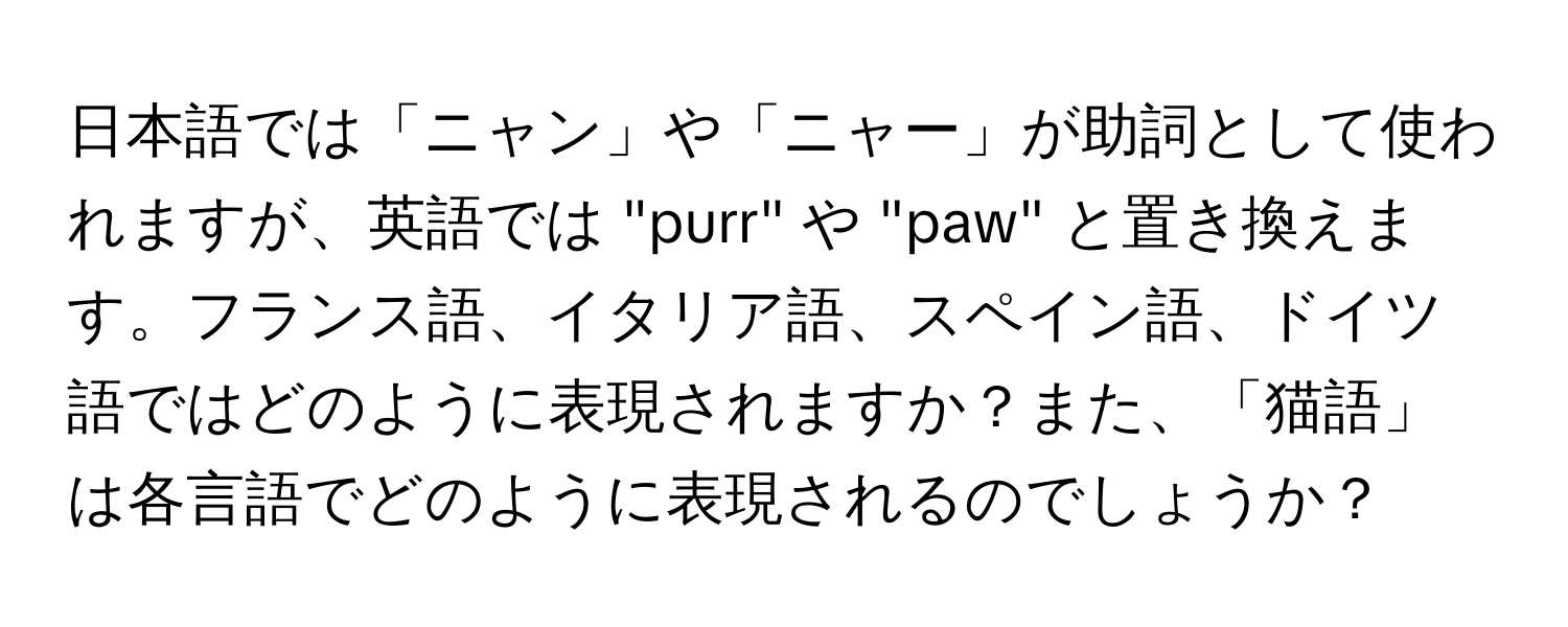 日本語では「ニャン」や「ニャー」が助詞として使われますが、英語では "purr" や "paw" と置き換えます。フランス語、イタリア語、スペイン語、ドイツ語ではどのように表現されますか？また、「猫語」は各言語でどのように表現されるのでしょうか？