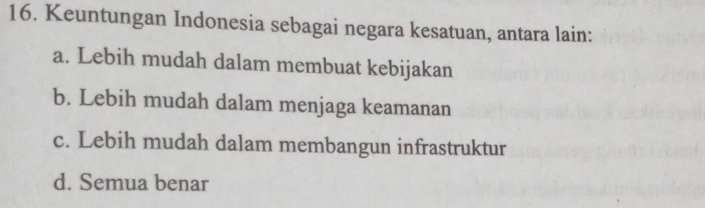 Keuntungan Indonesia sebagai negara kesatuan, antara lain:
a. Lebih mudah dalam membuat kebijakan
b. Lebih mudah dalam menjaga keamanan
c. Lebih mudah dalam membangun infrastruktur
d. Semua benar