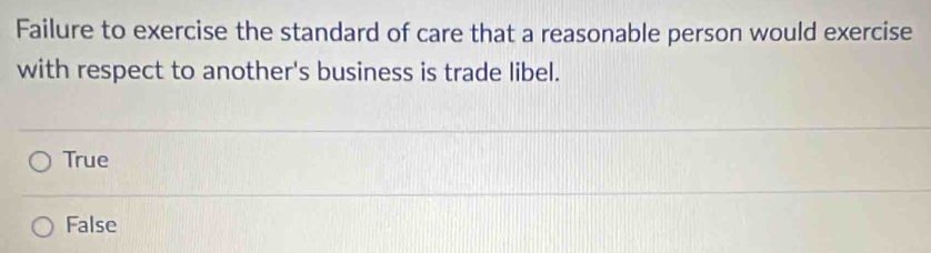 Failure to exercise the standard of care that a reasonable person would exercise
with respect to another's business is trade libel.
True
False