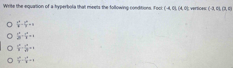 Write the equation of a hyperbola that meets the following conditions. Foci: (-4,0),(4,0); vertices: (-3,0),(3,0)
 x^2/9 - y^2/7 =1
 x^2/sqrt(7) - y^2/3 =1
 x^2/3 - (y^(-2))/sqrt(7) =1
 x^2/7 - y^2/9 =1