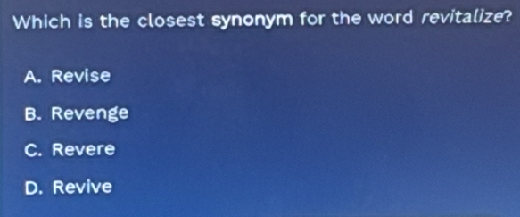 Which is the closest synonym for the word revitalize?
A. Revise
B. Revenge
C. Revere
D. Revive