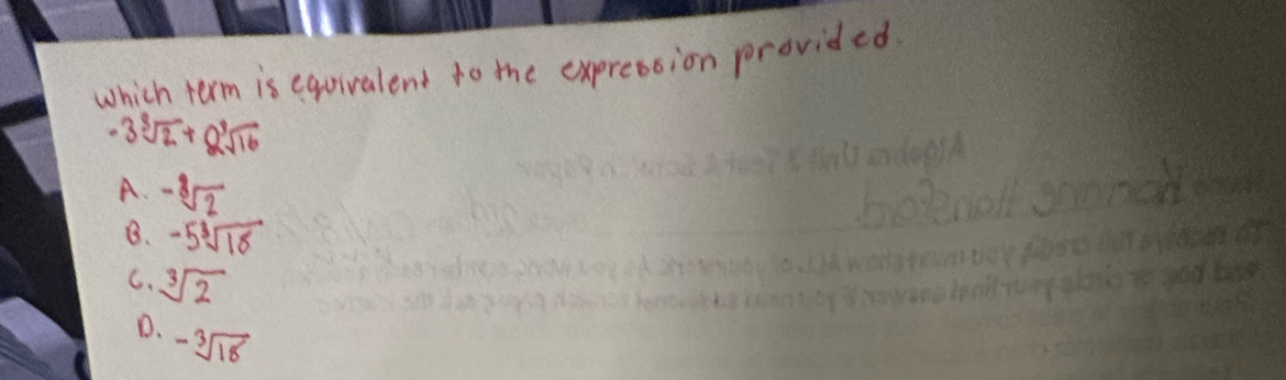 which term is equivalent to the expression provided
-3sqrt[3](2)+8sqrt[3](16)
A. -sqrt[3](2)
B. -5sqrt[3](18)
C. sqrt[3](2)
D. -sqrt[3](18)