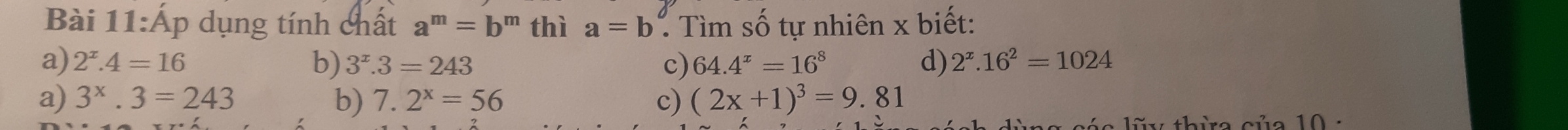 Áp dụng tính chất a^m=b^m thì a=b Tìm số tự nhiên x biết:
a) 2^x.4=16 b) 3^x.3=243 c) 64.4^x=16^8 d) 2^x.16^2=1024
a) 3^x.3=243 b) 7.2^x=56 c) (2x+1)^3=9.81