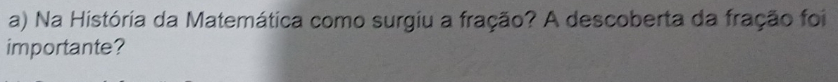 Na História da Matemática como surgiu a fração? A descoberta da fração foi 
importante?