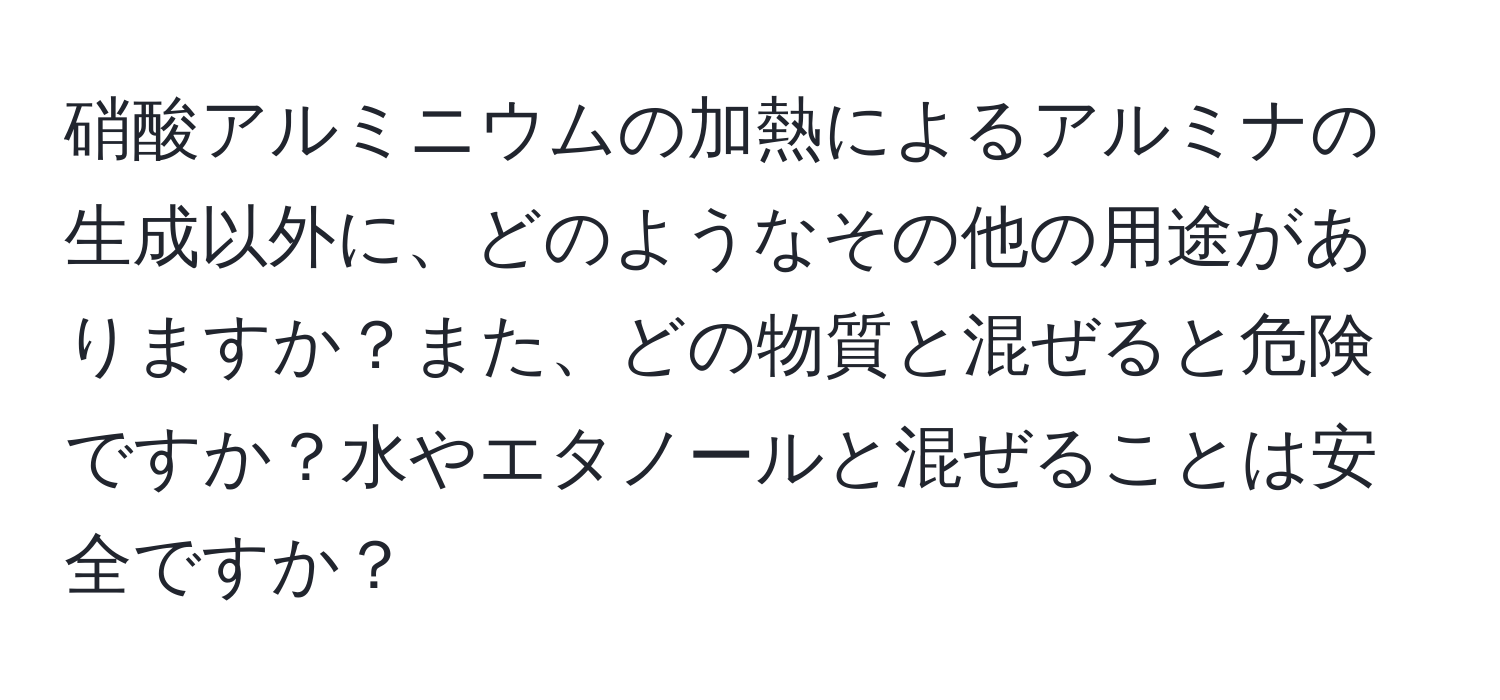 硝酸アルミニウムの加熱によるアルミナの生成以外に、どのようなその他の用途がありますか？また、どの物質と混ぜると危険ですか？水やエタノールと混ぜることは安全ですか？