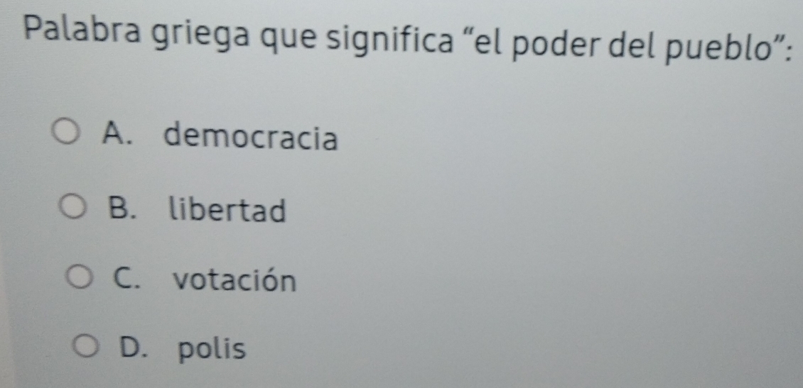 Palabra griega que significa “el poder del pueblo”:
A. democracia
B. libertad
C. votación
D. polis