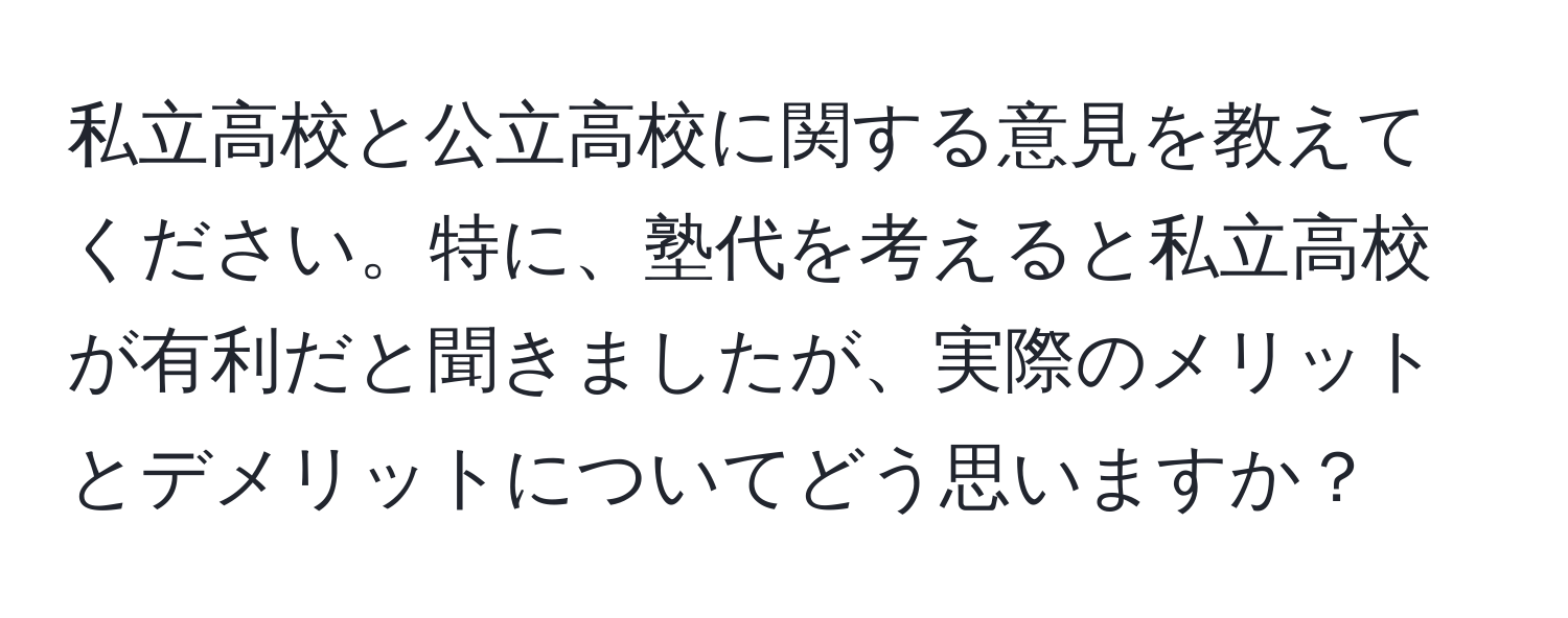 私立高校と公立高校に関する意見を教えてください。特に、塾代を考えると私立高校が有利だと聞きましたが、実際のメリットとデメリットについてどう思いますか？