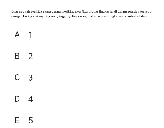 Luas sebuah segitiga sama dengan keliling nya. Jika dibuat lingkaran di dalam segitiga tersebut
dengan ketiga sisi segitiga menyinggung lingkaran, maka jari-jari lingkaran tersebut adalah...
A 1
B 2
C 3
D 4
E 5