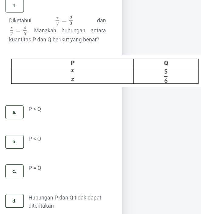 Diketahui  x/y = 2/3  dan
 z/y = 4/5 . Manakah hubungan antara
kuantitas P dan Q berikut yang benar?
P>Q
a.
b.
P
P=Q
C.
d. Hubungan P dan Q tidak dapat
ditentukan