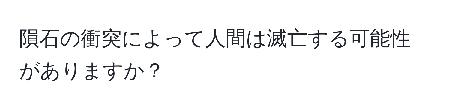 隕石の衝突によって人間は滅亡する可能性がありますか？