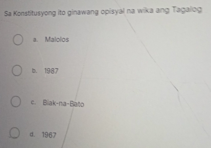 Sa Konstitusyong ito ginawang opisyal na wika ang Tagalog
a. Malolos
b. 1987
c. Biak-na-Bato
d. 1967