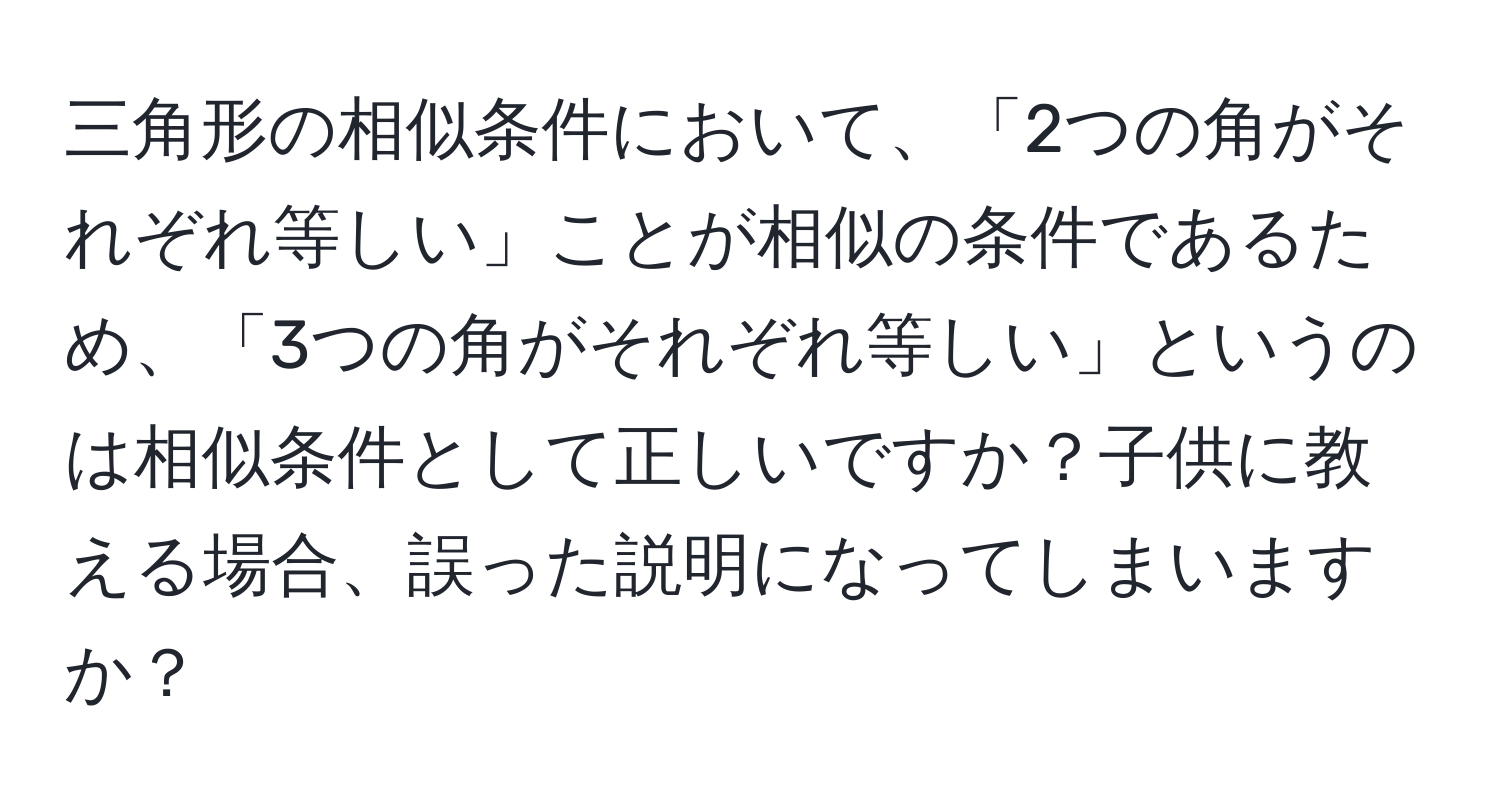 三角形の相似条件において、「2つの角がそれぞれ等しい」ことが相似の条件であるため、「3つの角がそれぞれ等しい」というのは相似条件として正しいですか？子供に教える場合、誤った説明になってしまいますか？