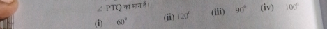 ∠ PTQ का मान है।
(i) 60° (ii) 120° (iii) 90° (iv) 100°