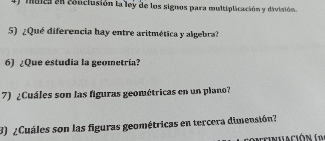 Indica en conclusión la ley de los signos para multiplicación y división. 
5) ¿Qué diferencia hay entre aritmética y algebra? 
6) ¿Que estudia la geometría? 
7) ¿Cuáles son las figuras geométricas en un plano? 
3) ¿Cuáles son las figuras geométricas en tercera dimensión?